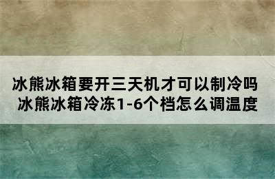 冰熊冰箱要开三天机才可以制冷吗 冰熊冰箱冷冻1-6个档怎么调温度